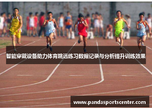 智能穿戴设备助力体育跳远练习数据记录与分析提升训练效果